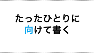たった一人に向けて書く〜その理由と方法